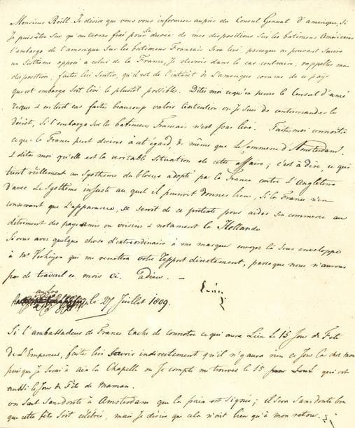 BONAPARTE Louis (1778-1848) frère de Napoléon, roi de Hollande, et père de Napoléon III.
L.S. « Louis », au Loo 27 juillet 1809, à M. ROËLL ; 1 page in-4.

Sur les effets en Hollande du blocus continental. 
Louis s’inquiète de l’embargo de l’Amérique sur les bâtiments français ; il espère qu’il sera levé « puisque ne pouvant suivre un Sisthème opposé a celui de la France, je devrois dans le cas contraire, rappeler mes dispositions. […] Faites moi connoitre ce que la France peut desirer à cet égard, de même que le Commerce d’Amsterdam ». Il demande des éclaircissements sur la situation : « c’est à dire ce qui tient réellement au Systhème de blocus adopté par la France contre l’Angleterre, d’avec le systhème injuste au quel il pourroit donner lieu, si la France n’en conservant que l’apparence, se servit de ce pretexte pour aider son commerce au détriment des pays amis ou voisins & notament la Hollande »… Il ajoute que pour la fête de l’Empereur le 15 août, il n’y aura rien chez lui puisqu’il sera à Aix-la-Chapelle le 15 « jour qui est aussi le jour de fête de Maman ».