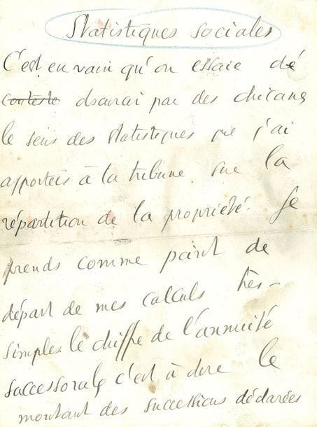 JAURÈS Jean (1859-1914) homme politique.
manuscrit autographe signé « Jean Jaurès », Statistiques sociales [18 juin 1906] ; 31 pages in-4.

Article paru dans L’Humanité sur la propriété.
« C’est en vain qu’on essaie d’obscurcir par des chicanes le sens des statistiques que j’ai apportées à la. tribune sur la répartition de la propriété. Je prends comme point de départ de mes calculs très simples le chiffre de l’annuité successorale, c’est-à-dire le montant des successions déclarées chaque année au fisc ». Jaurès explique son mode de calcul, pour constater « que 221.000 personnes possédaient à elles seules 102 milliards sur les 176 milliards correspondant à l’annuité successorale (et abstraction faite des donations). […] ce chiffre seul suffit à établir la prodigieuse disproportion des fortunes dans le pays. […] Ainsi 44.000 personnes possèdent à elles seules plus du tiers de la fortune totale de la France »… Jaurès examine en détail la répartition des richesses en France, et la misère du prolétariat, pour tirer « une double conclusion. La première, c’est que la fortune est très concentrée en France, malgré toutes les légendes contraires. La société capitaliste est en déséquilibre ; elle ne pourra donc pas résister à l’effort conscient et organisé de transformation que développe de plus en plus le prolétariat exproprié. Mais il est vrai, d’autre part, qu’entre cette minorité de 250.000 personnes qui a absorbé les deux tiers du capital national et l’énorme masse des sans propriété, il y a une couche intermédiaire de moyenne et petite bourgeoisie et de démocratie rurale où une richesse de soixante à quatre-vingt milliards est déposée. Pour que la transformation sociale puisse s’accomplir, il faut que cette couche moyenne soit bien persuadée que la révolution ne lui enlèvera aucun avantage essentiel, mais lui apportera au contraire des garanties nouvelles. C’est pourquoi la politique du Parti socialiste doit être à la fois révolutionnaire et réformiste, prol