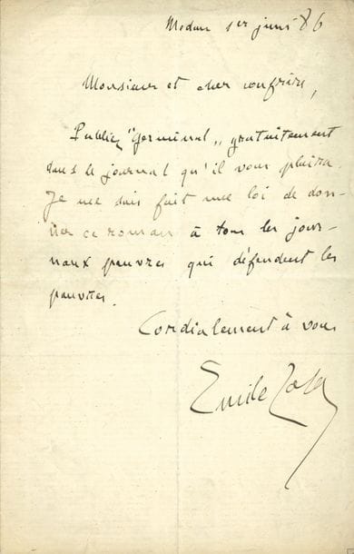 Émile ZOLA (1840-1902). L.A.S., 1er juin 1886, à un « cher confrère » ; 1 page in-8
« Publiez Germinal gratuitement dans le journal qu’il vous plaira. Je me suis fait une loi de donner ce roman à tous les journaux pauvres qui défendent les pauvres. Cordialement à vous »…
On joint un carton d’invitation à la Cérémonie Nationale de la Translation des cendres d’Émile Zola au Panthéon le 4 juin 1908.