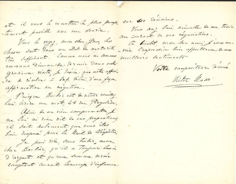 Victor MASSÉ (1822-1884). 13 L.A.S. et 1 P.A.S. musicale, Paris et Saint-Germain 1877-1883, la plupart aux éditeurs musicaux Léon ou Lucien Grus ; 25 pages in-8
Correspondance en grande partie relative à Une nuit de Cléopâtre (livret de Jules Barbier, Opéra-Comique, 25 avril 1885). 19 mars 1879. Barbier l’a félicité d’avoir terminé leur opéra ; « sa joie a été complète quand je lui ai dit que j’allais commencer de suite l’instrumentation »… Que Grus prie Barbier de lui donner son poème à lire… 20 mai 1880. Recommandation du violoniste Adrien Bérou… 1er août. Ayant terminé l’instrumentation, il souhaite causer des « dispositions artistiques » à prendre avec son ami Hignard [qui fera la transcription pour piano]… 28 août. Hignard a indiqué les mouvements au métronome et d’autres choses musicales sur la partition de Massé ; le copiste de Grus a bien travaillé ; « ce qui concernait M. Sax a été donné par lui à faire à un copiste de l’Opéra »… 12 avril 1881. Tout est retardé par la maladie de Carvalho, et il s’inquiète de ne rien voir venir de Hignard. « À ce compte-là, la partition piano et chant ne sera pas prête dans le temps voulu, du moins avec ma participation »… 30 septembre. Il a refait un ensemble qui donnait pour la troisième fois un motif important : ceci montre « mon amour pour cet ouvrage que je déclare remarquable, et cela avec un orgueil que je ne cherche pas à dissimuler ! »… 30 mars 1882, pour une nouvelle édition des Saisons… 12 juillet, modification pour conclure leur traité : « j’ai consacré à cette réédification des Saisons six mois de travail »… 26 août. « Faire paraître, en ce moment, la partition de Cléopâtre c’est d’avance la tuer ! […] Quelle mouche vous pique ? […] la Patti songe à créer Cléopâtre à Paris »… 12 janvier 1883. Résumé de la campagne que Barbier et lui ont faite à l’Opéra, à propos de Cléopâtre : Vaucorbeil l’a refusé à cause d’Aïda, « et la tare de mon ami Ritt est un peu raide sinon stupide ! »… – Instructions à Matou pour les