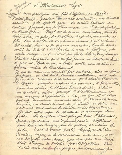 Georges MÉLIèS (1861-1938) illusionniste et cinéaste. Manuscrit autographe signé, L’Illusionniste Legris, [vers 1928] ; 3 pages et quart in-4 (petites fentes réparées)
Hommage à l’illusionniste Jules-Eugène Legris, décédé le 1er janvier 1926, destiné à Passez Muscade, bulletin trimestriel des prestidigitateurs.
« Legris ! Nom prestigieux qui tint l’affiche, au Théâtre Robert-Houdin, pendant 20 années consécutives ; un véritable record !!.. Puis, après la guerre, sa carrière brillante se continua pendant près de 8 ans encore au Cabinet fantastique du Musée Grévin »… Méliès raconte comment il fit la connaissance de Legris, cordonnier, spectateur assidu au Théâtre Robert-Houdin, si désireux de devenir prestidigitateur qu’il lui demanda un emploi quelconque dans la salle. « Peu de temps après, ayant monté le Rêve de Coppélius, (illusion d’optique qui se présentait, à part, dans le foyer, pendant les entr’actes), je lui offris de tenir le rôle de Méphistophélès, le démon qui, à la prière de l’horloger Coppélius, venait animer la poupée Coppélia qu’il venait de construire. C’était une saynète fantastique à 3 personnages ; il accepta, et se tira fort bien de cette tâche de comédien »… Trois ans de suite, Legris présenta diverses illusions et se fit connaître, tout en profitant du contact journalier avec Harmington et Raynaly pour « s’initier aux mystères de l’art magique, et se perfectionner graduellement. Enfin, lorsque “Harmington” (Fauque, de son vrai nom) quitta le théâtre, après 9 ans d’exercice, Legris m’assura qu’il se croyait assez sûr de lui, pour tenir l’emploi d’illusionniste sur la scène principale »… Succédant à Jacobs, Duperrey et Raynaly, « il arriva très rapidement, à exécuter toutes ses expériences, avec adresse, brio, et entrain […]. Il excellait dans les tours de présentation et les grands trucs qu’il menait “tambour battant”, sans longueurs fatiguantes et inutiles, ainsi que dans le tour des grands drapeaux, et dans toute la série des doubles empa