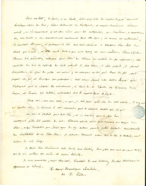 Henri-Dominique LACORDAIRE (1802-1861) dominicain, prédicateur et pédagogue. L.A.S., Notre-Dame de Chalais 26 mai 1846, au vicomte de Falloux ; 3 pages in-4, adresse
Très belle lettre sur la liberté religieuse, et sur l’Église et l’État, en réponse à un article de Falloux : « La question que vous y traitez est peut-être la plus importante et la plus difficile qui soit au monde […] et il ne me parait pas que votre travail réponde en étendue, en lucidité et en profondeur au sujet dont il s’agit. La propagation de l’erreur religieuse est-elle, de sa nature, justiciable des lois humaines ? À supposer qu’elle le fut, de sa nature, n’y a-t-il pas plus d’inconvénients que d’avantages à la réprimer ainsi ? Si elle ne l’est pas, de sa nature, n’y a-t-il jamais lieu de la réprimer civilement par voie de pure défense contre l’oppression dont elle accable la vérité ? A quel titre, l’Église, de concert avec l’état, a-t-elle réprimé la propagation de l’erreur religieuse ? Était-ce en vertu d’un droit absolu, ou en vertu des circonstances transitoires où se trouvait la société ? L’union de toutes les forces sociales, divines et humaines, pour le maintien et la propagation de la vérité, est-il l’ordre vrai en soi, et la liberté religieuse n’est-elle qu’un ordre vrai relativement aux temps et aux lieux ; ou bien est-ce l’inverse ? La liberté religieuse est-elle un progrès dans le passé, ou une transition vers une nouvelle vérité sociale ? […] faut-il blâmer l’Église dans le passé, ou la louer, ou simplement la justifier ? […] comment la justifier ? Voilà, mon cher ami, la série de questions qu’il serait nécessaire d’examiner pour arriver à votre but. […] partout et toujours la propagation des idées religieuses a été civilement réprimée […] ; nul ne peut dire ce qui sortira du régime nouveau »… Etc.