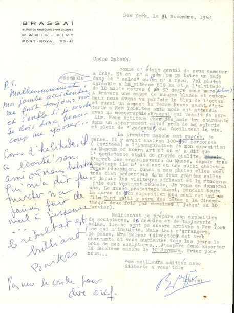 Gyula Halász dit BRASSAÏ (1899-1984) photographe. L.S. avec corrections et additions autographes (et par sa femme Gilberte), New York 1er novembre 1968, à sa « chère Babeth » ; 1 page in-4 à son en-tête
Sur le succès de son exposition au MOMA de New York en 1968. Il remercie leur amie de les avoir emmenés à Orly, raconte le vol et l’arrivée à New York, où leurs amis les attendaient avec sa monographie Brassaï qui venait de sortir. « Nous habitons chez des amis très charmants […] près de ma galerie et plein de “gadgets” qui facilitent la vie. La première manche est gagnée […] Il y avait environ 300-350 personnes (invitées) à l’inauguration de mon exposition au Museum of Modern Art […] Quant à mes photos elles sont très bien présentées dans deux grandes salles et depuis les visiteurs affluent et la monographie est vraiment réussie. […] Le musée projettera aussi, pendant toute la durée de mon exposition, mon seul et unique film Tant qu’il y aura des bêtes »… Il prépare son exposition de sculptures, dessins et tapisseries. La charmante directrice Mrs. Serger « veut augmenter tous les jours le prix de mes sculptures… J’espère donc emporter la deuxième manche le 12 novembre »… 