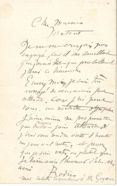 Auguste RODIN (1840-1917). L.A.S., au peintre Louis Matout ; 1 page in-8
« Je ne me croyais pas engagé, car il me semblait que j’avais dit que probablement j’irai ce dimanche. Excusez-moi, je suis très ennuyé de vous avoir fait attendre. Car j’ai pour vous, une véritable sympathie. J’aime mieux ne pas promettre que risquer de vous faire attendre. J’irai vous rendre visite d’amitié un jour ou l’autre »…