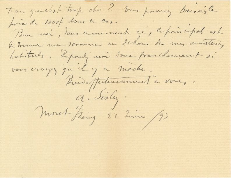 Alfred SISLEY (1839-1899). L.A.S., Moret-sur-Loing 22 juin 1893, à un ami ; 2 pages et demie in-8 (petite fente)
« Dites-moi si vous avez quelque chance de réussite, car le temps se passe. J’aimerais bien mieux que ce soit par votre entremise que la chose se fît ; pour ces sortes d’affaires il faut un compère, celui qui est obligé d’offrir sa marchandise est roulé d’avance. C’est pourquoi je ne m’en suis pas occupé. Trouve-t-on que c’est trop cher ? Vous pourriez baisser le prix de 1000f dans ce cas. Pour moi, dans ce moment-ci, le principal est de trouver ma somme en dehors de mes amateurs habituels »…