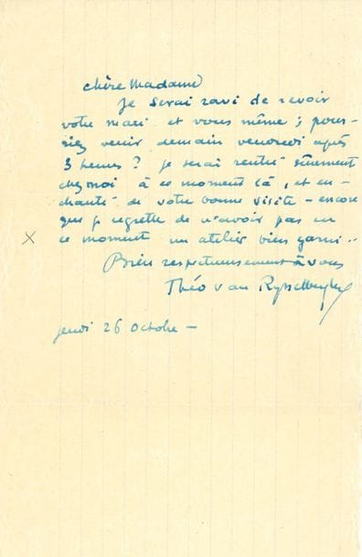 Théo VAN RYSSELBERGHE (1862-1926). L.A.S., jeudi 26 octobre, à une dame ; demi-page in-8
Il serait ravi de la revoir ainsi que son mari, et donne rendez-vous chez lui : « Je serai […] enchanté de votre bonne visite – encore que je regrette de n’avoir pas un atelier bien garni »…