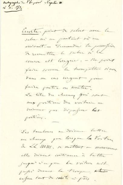 NAPOLÉON III. P.A. et L.A.S. « N », [1853, au Grand Maréchal du Palais, le maréchal Vaillant] ; 2 pages in-8 à son chiffre couronné, et demi-page in-8 au crayon
[16 décembre 1853]. Instructions : « Escorte. Point de salut avec le sabre ni en partant ni en arrivant. – Demander la permission de remettre le sabre si la course est longue. – Ne point faire sonner la trompette sinon dans un cas urgent pour faire partir ou arrêter. La tête des chevaux qui sont aux portières des voitures ne doivent pas dépasser les portières. – Les tambours ne doivent battre au champ que lorsque la voiture de LLMM. se mettent en mouvement […] jusqu’à ce que la voiture ait passé devant la troupe, et enfin tout de suite après. Dire au piqueur que dès que LLMM sont montées en voiture il doit partir au trot sans attendre la voiture qui suit. C’est à celle-ci à rattraper. Le soir avec escorte l’empereur ne veut pas de garçons d’attelage mais bien un piqueur »… – [26 décembre 1853]. « Je souffre pour ces pauvres vedettes. Donnez l’ordre qui suspendra leur faction tant qu’il gèlera »…