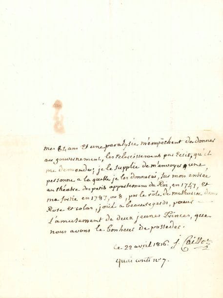 Joseph CAILLOT (1732-1816) acteur et chanteur de la Comédie-Italienne. P.A.S., 22 avril 1816, à M. Huet ; demi-page in-4 (le haut de la page est découpé), adresse.
Émouvante pièce rédigée l’année de sa mort, d’une écriture tremblée. « Mes 84 ans et une paralysie m’empêchent de donner au gouvernement, les éclaircissements par écrit, qu’il me demande ; je le supplie de m’envoyer une personne à laquelle je les donnerai, sur mon entrée au théatre des petits appartemens du Roi, en 1747, et ma sortie en 1787, ou 8, par le rôle de Mathurin dans Rose et Colas, joué à Beauxregards, pour l’amusement de deux jeunes Princes, que nous avons le bonheur de posséder »… 
On joint une p.a.s. de Beaumesnil (reçu pour ses appointements, 16 octobre 1780), et une l.a.s. de Saint-Aulaire (spirituel envoi de billets).