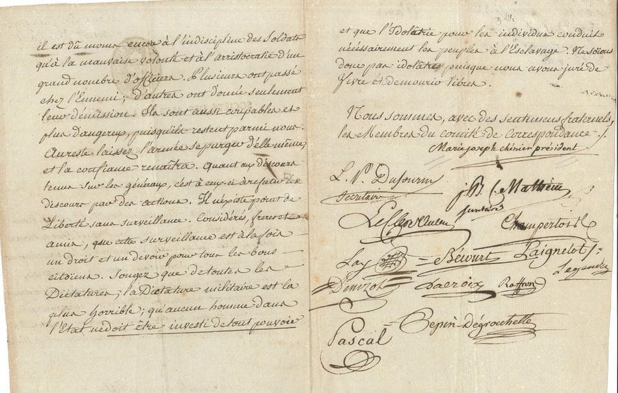 Marie-Joseph CHÉNIER (1764-1811) écrivain et homme politique LS comme président du Comité de correspondance de la Société des Amis de la Constitution, cosignée par 13 autres membres du comité, Paris juin 1792, aux frères et amis de la Société de la Ciotat ; 3 pages in-4, vignette et en-tête Société des Amis de la Constitution

Le peu de succès de nos troupes sur le Rhin est dû moins à l’indiscipline des soldats qu’à « la mauvaise volonté et à l’arristocratie d’un grand nombre d’officiers Plusieurs ont passé chez l’Ennemi ; d’autres ont donné seulement leur démission Ils sont aussi coupables et plus dangereux, puisqu’ils restent parmi nous Au reste laissez l’armée se purger d’elle-même, et la confiance renaîtra Quant aux discours tenus sur les généraux, c’est à ceux-ci à refuter des discours par des actions Il n’existe point de Liberté sans surveillance […] cette surveillance est à la fois un droit et un devoir pour tous les bons citoïens Songez que de toutes les Dictatures, la Dictature militaire est la plus horrible ; qu’aucun homme dans l’Etat ne doit être investi de tout pouvoir et que l’Idolâtrie pour les individus conduit nécéssairement les peuples à l’Esclavage »…