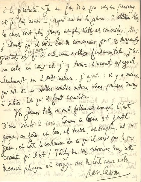 "Jean CASSOU (1897-1986) 5 LAS, 1927-1936, à Henry de Montherlant ; 8 pages in-4 et 2 pages in-8 (qqs fentes et réparations au ruban adhésif)
Paris 19XI27 Remerciements pour l’envoi d’Aux Fontaines du Désir, qu’il mentionnera dans une prochaine publication sur le Greco : « Ce sont là des choses, des crises, des conflits qui nous touchent et nous engagent tous : et j’admire la sincérité et aussi l’art […] avec quoi vous portez la revendication d’un esprit libre et fier en face de ce trop aimé, trop adoré et trop adorable Barrès »… Monestier-de-Clermont 3IX34 à propos d’Encore un instant de bonheur, « j’ai pensé au désert : à toute cette part de vous, à tout ce vous qui n’y est pas […] N’empêche que j’ai rudement goûté la liberté de vos poèmes, leur air primesautier, leur air de circonstance »… Il reste curieux de lire son Voyage solitaire… 8IV36 Annonce de sa prise de direction de la revue Europe : « J’aimerais, dès le premier numéro de mon rédactorat-en-chef, avoir votre nom au sommaire Ce serait pour moi une façon d’affirmer, dès mon entrée en fonctions, mes intentions quant à la qualité que je veux donner à Europe »… 8 août 36 De retour d’une semaine « bouleversante » en Espagne, il le remercie pour ses envois pour Europe « Vos Jeunes filles m’ont follement amusé C’est d’une vérité à crier Comme ce Costa est gentil garçon, au fond, et bon, et tendre, et ingénu, et tout le contraire de ce que les gens croient qu’il est ! »… Paris [1937] Pour un hommage à Elie Faure à paraître dans Europe : « Je crois que vous étiez de ses amis Vous est-il possible de me faire deux pages, un billet, ce que vous voulez, à sa mémoire ? »…"
