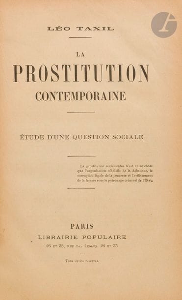 TAXIL (Léo).
La Prostitution contemporaine. Étude d’une question sociale. 
Paris : Librairie populaire, [1884]. — In-8, 242 x 156 : (2 ff.), 508 pp., 8 planches. Demi-percaline chagrinée grenat, dos lisse (reliure de l’époque).

Édition originale de cette étude détaillée sur la prostitution à la fin du XIXe siècle. Faisant partie de la série des ouvrages anticléricaux de l’auteur, elle se divise en 7 parties : En quoi consiste la prostitution et quelles sont ses causes. - Le proxénétisme. - Vie et habitudes des filles de maisons. - Les filles en carte et les insoumises. - Les règlements de police. - Ce que deviennent les prostituées. - La prostitution masculine.
L’édition est illustrée de 8 planches gravées sur bois, qui furent jugées obscènes par les autorités si bien que le procureur de la République, Eugène Duval, requit une information contre l’auteur pour outrage aux bonnes mœurs.  
Quelques frottements d’usage au dos. Feuillets brunis.