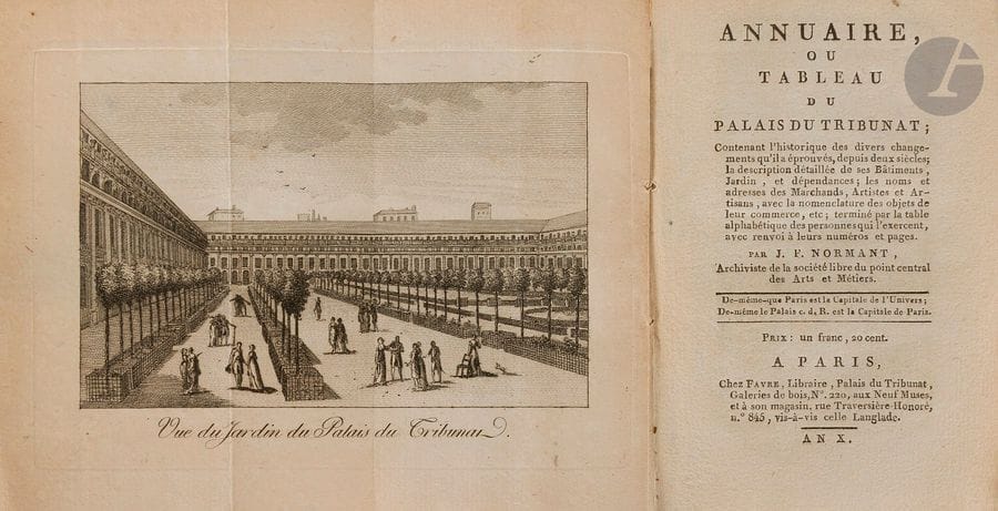 NORMANT (J. F.).
Annuaire, ou tableau du Palais du tribunat.
Paris : Favre, An x [1801]. — In-18, 144 x 95 : frontispice, (10 ff. dernier blanc), xj, 179,33 pp., couverture muette. Broché, non rogné.

Grand-Carteret, 1354.
Précieux et rare annuaire consacré au Palais-Royal, comprenant « l’historique des divers changements qu’il a éprouvés, depuis deux siècles ; la description détaillée de ses Bâtiments, Jardin, et dépendances ; les noms et adresses des Marchands, Artistes et Artisans, avec la nomenclature des objets de leur commerce, etc. ; terminé par la table alphabétique des personnes qui l’exercent, avec renvoi à leurs numéros et pages. »
On trouve sur le titre cet épigraphe : « De-même-que Paris est la capitale de l’Univers ; / / De-même le Palais c.d.R. est la capitale de Paris. »
Grand-Carteret consacre une longue notice à cet almanach intéressant à plus d’un titre. Outre les noms de tous les marchands et artisans, on y trouve des descriptions précises des lieux et parfois d’amusantes appréciations, nous permettant d’avoir une image précise de ce à quoi pouvait ressembler le Palais-Royal à l’époque. Prenons par exemple la description du Café lyrique : « Café Lyrique, dit des aveugles, nommé ainsi, à-cause de sa musique exécutée par ceux de l’Institut national, rue Saint-Denis, au coin de celle des Lombards ; il y a d’excellentes voix parmi eux. Ce café est dans une cave, au-dessous du corps de bâtiment, son entrée est par le péristyle. Vingt-deux colonnes formant péristyle soutiennent la partie qui sert de passage public et d’entrée, de ce côté ; ne vous arrêtez pas long-temps ; sans quoi vous serez obligé de vous boucher le nez. Ce qui y attire un plus grand concours que la mauvaise musique qu’on y entend, c’est le nombre de complaisans de l’un et de l’autre sexe que l’on y remarque ; les premiers sont bien plus importuns que les dernières ; ils ne cessent de vous étourdir de leurs propositions de brocantage et d’agiot. Si vous n’avez po